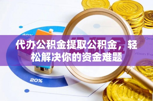 黑水代办公积金提取公积金，轻松解决你的资金难题