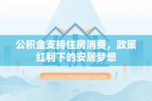 黑水公积金支持住房消费，政策红利下的安居梦想