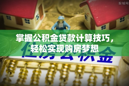 黑水掌握公积金贷款计算技巧，轻松实现购房梦想