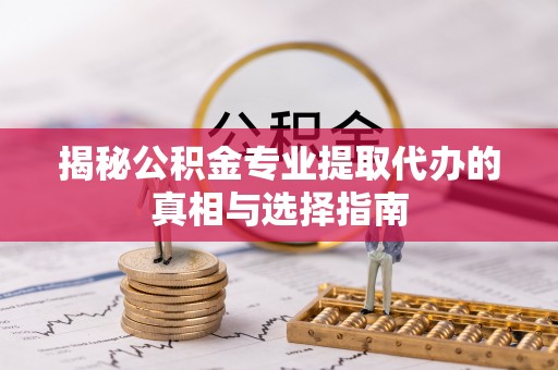 黑水揭秘公积金专业提取代办的真相与选择指南