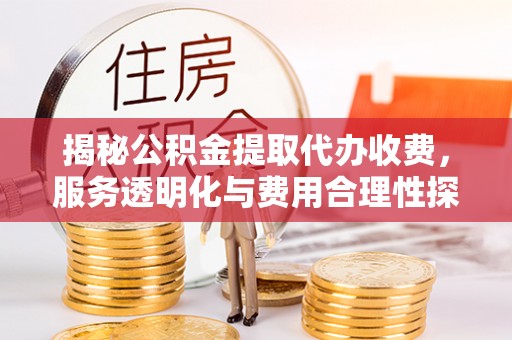 黑水揭秘公积金提取代办收费，服务透明化与费用合理性探讨