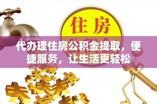 黑水代办理住房公积金提取，便捷服务，让生活更轻松