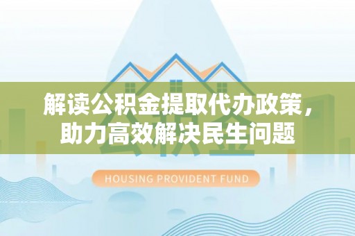 黑水解读公积金提取代办政策，助力高效解决民生问题
