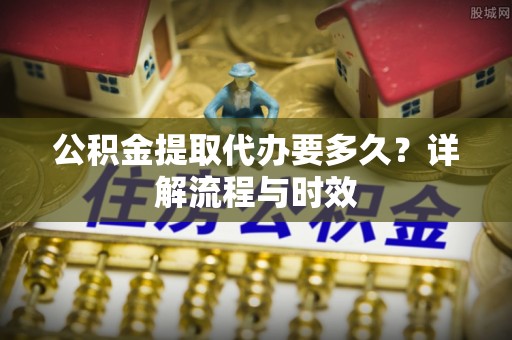 黑水公积金提取代办要多久？详解流程与时效