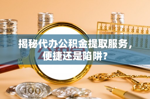 黑水揭秘代办公积金提取服务，便捷还是陷阱？