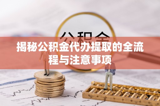 黑水揭秘公积金代办提取的全流程与注意事项