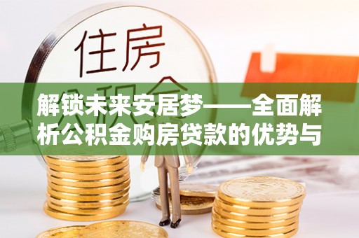 黑水解锁未来安居梦——全面解析公积金购房贷款的优势与策略