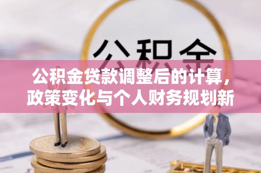 黑水公积金贷款调整后的计算，政策变化与个人财务规划新思路