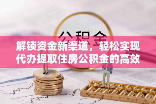 黑水解锁资金新渠道，轻松实现代办提取住房公积金的高效攻略