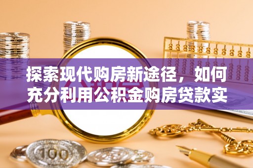 黑水探索现代购房新途径，如何充分利用公积金购房贷款实现置业梦想