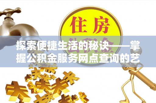 黑水探索便捷生活的秘诀——掌握公积金服务网点查询的艺术