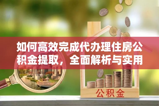 黑水如何高效完成代办理住房公积金提取，全面解析与实用技巧