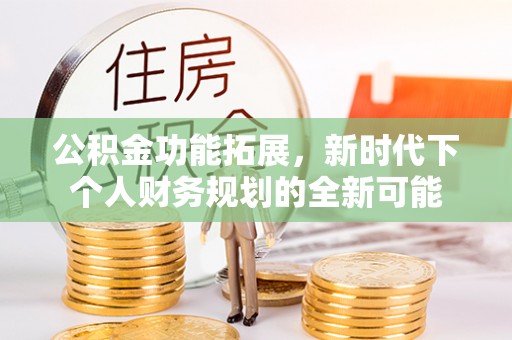 黑水公积金功能拓展，新时代下个人财务规划的全新可能